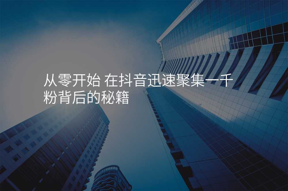 从零开始 在抖音迅速聚集一千粉背后的秘籍